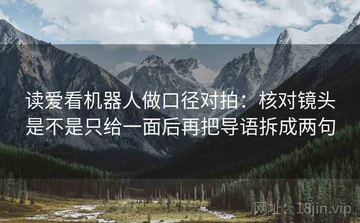 读爱看机器人做口径对拍：核对镜头是不是只给一面后再把导语拆成两句