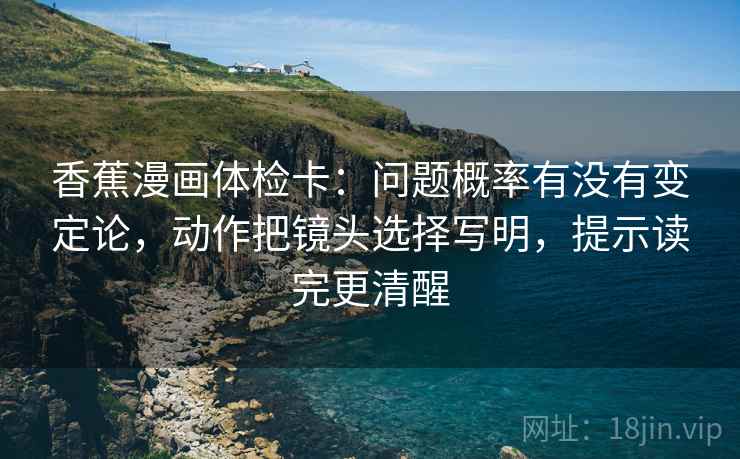 香蕉漫画体检卡：问题概率有没有变定论，动作把镜头选择写明，提示读完更清醒