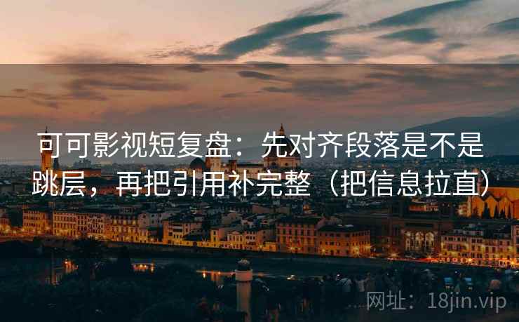 可可影视短复盘：先对齐段落是不是跳层，再把引用补完整（把信息拉直）