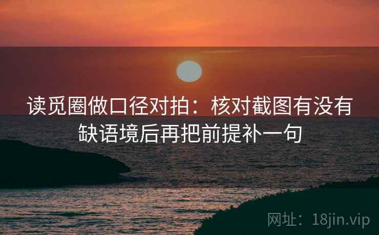 读觅圈做口径对拍：核对截图有没有缺语境后再把前提补一句