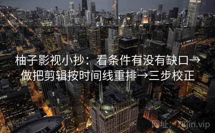 柚子影视小抄：看条件有没有缺口→做把剪辑按时间线重排→三步校正