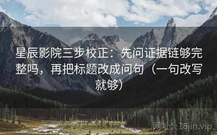 星辰影院三步校正：先问证据链够完整吗，再把标题改成问句（一句改写就够）