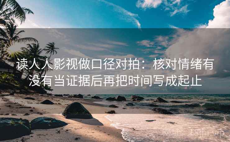 读人人影视做口径对拍：核对情绪有没有当证据后再把时间写成起止