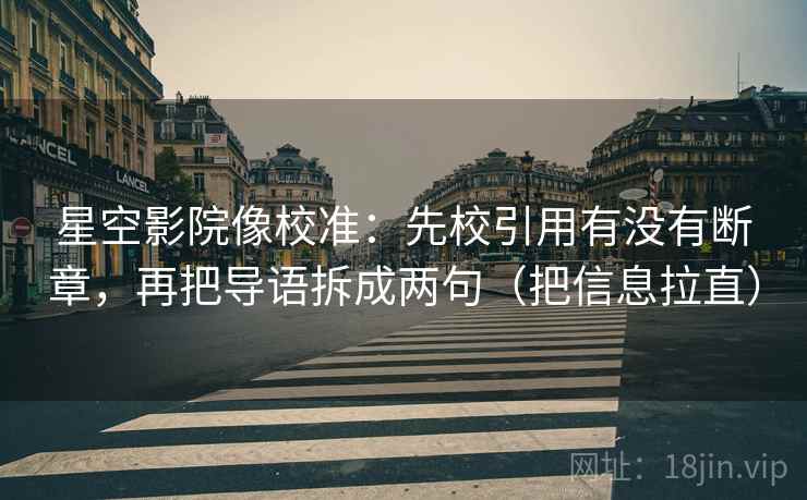 星空影院像校准：先校引用有没有断章，再把导语拆成两句（把信息拉直）