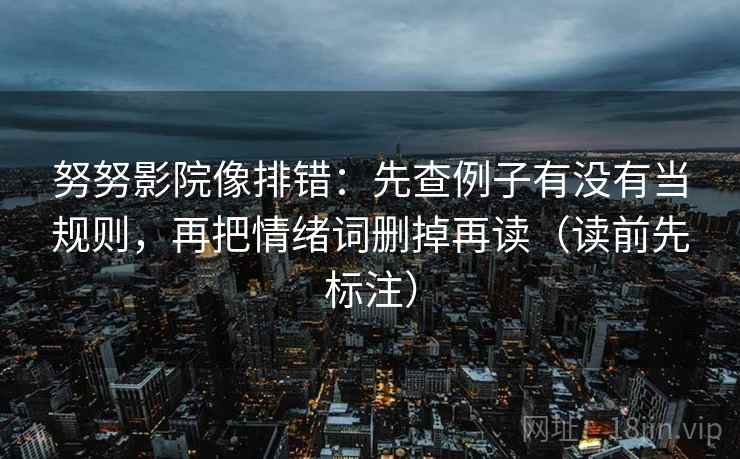 努努影院像排错：先查例子有没有当规则，再把情绪词删掉再读（读前先标注）