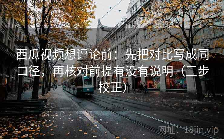 西瓜视频想评论前：先把对比写成同口径，再核对前提有没有说明（三步校正）