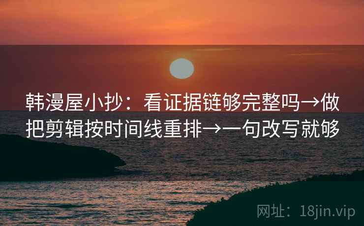 韩漫屋小抄：看证据链够完整吗→做把剪辑按时间线重排→一句改写就够