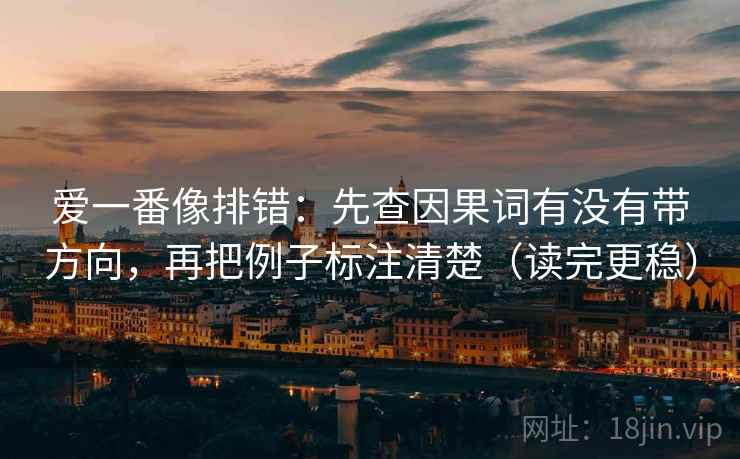 爱一番像排错：先查因果词有没有带方向，再把例子标注清楚（读完更稳）