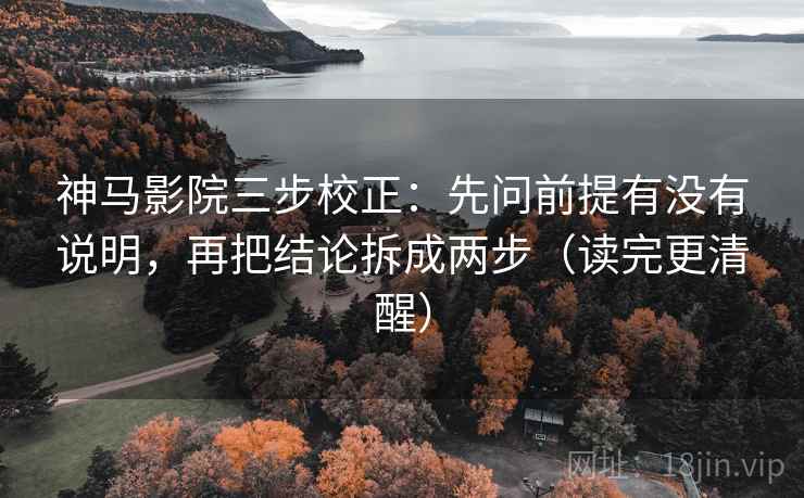 神马影院三步校正：先问前提有没有说明，再把结论拆成两步（读完更清醒）