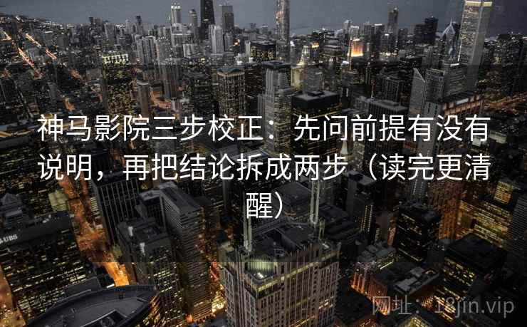 神马影院三步校正：先问前提有没有说明，再把结论拆成两步（读完更清醒）