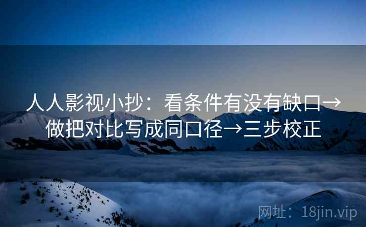 人人影视小抄：看条件有没有缺口→做把对比写成同口径→三步校正