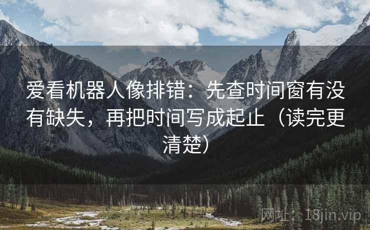 爱看机器人像排错：先查时间窗有没有缺失，再把时间写成起止（读完更清楚）