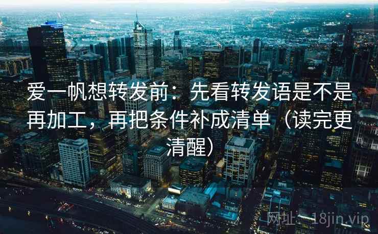 爱一帆想转发前：先看转发语是不是再加工，再把条件补成清单（读完更清醒）