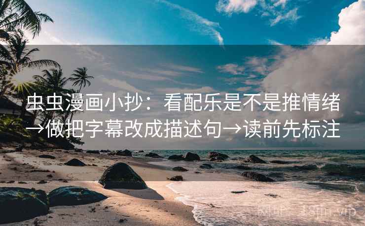 虫虫漫画小抄：看配乐是不是推情绪→做把字幕改成描述句→读前先标注