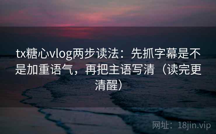 tx糖心vlog两步读法：先抓字幕是不是加重语气，再把主语写清（读完更清醒）