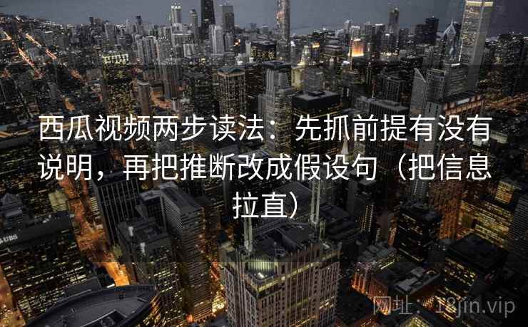 西瓜视频两步读法：先抓前提有没有说明，再把推断改成假设句（把信息拉直）