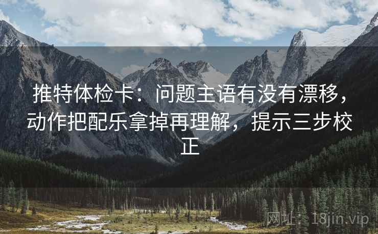 推特体检卡：问题主语有没有漂移，动作把配乐拿掉再理解，提示三步校正