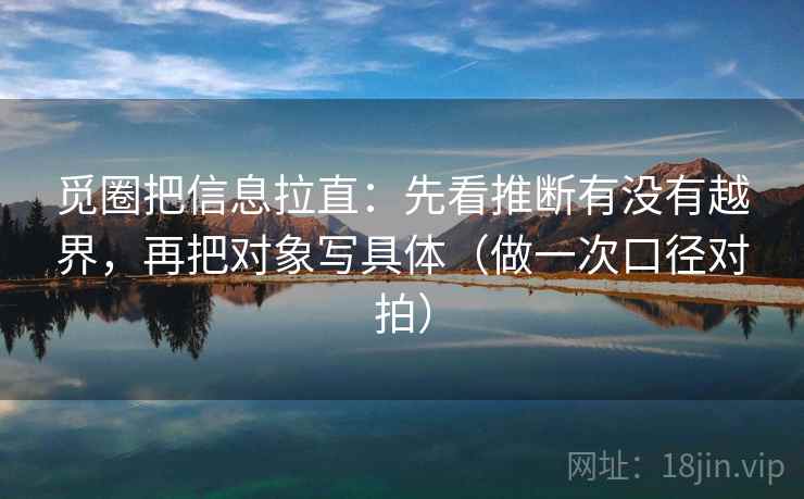 觅圈把信息拉直：先看推断有没有越界，再把对象写具体（做一次口径对拍）