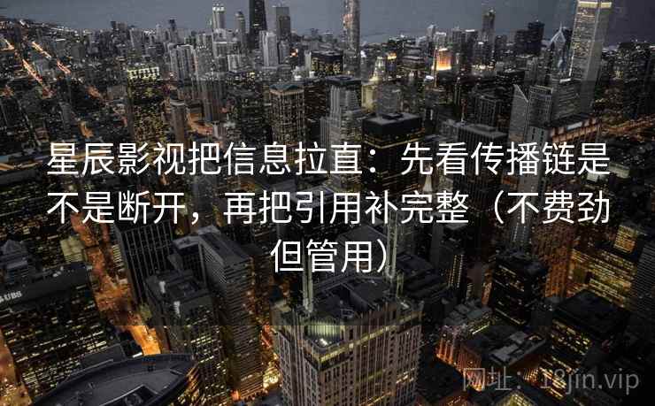 星辰影视把信息拉直：先看传播链是不是断开，再把引用补完整（不费劲但管用）
