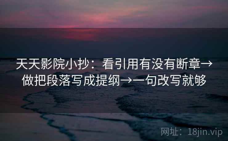 天天影院小抄：看引用有没有断章→做把段落写成提纲→一句改写就够