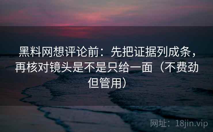 黑料网想评论前：先把证据列成条，再核对镜头是不是只给一面（不费劲但管用）