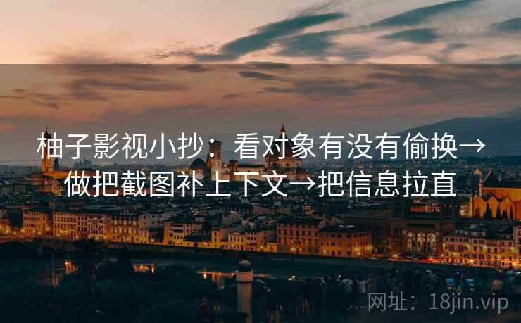 柚子影视小抄：看对象有没有偷换→做把截图补上下文→把信息拉直