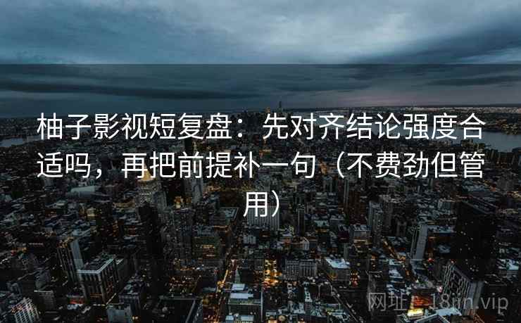 柚子影视短复盘：先对齐结论强度合适吗，再把前提补一句（不费劲但管用）