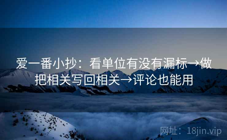 爱一番小抄：看单位有没有漏标→做把相关写回相关→评论也能用