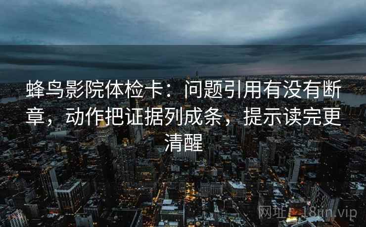 蜂鸟影院体检卡：问题引用有没有断章，动作把证据列成条，提示读完更清醒