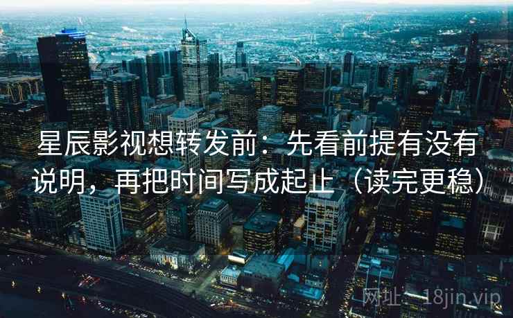 星辰影视想转发前：先看前提有没有说明，再把时间写成起止（读完更稳）