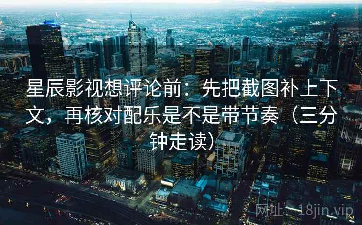 星辰影视想评论前：先把截图补上下文，再核对配乐是不是带节奏（三分钟走读）