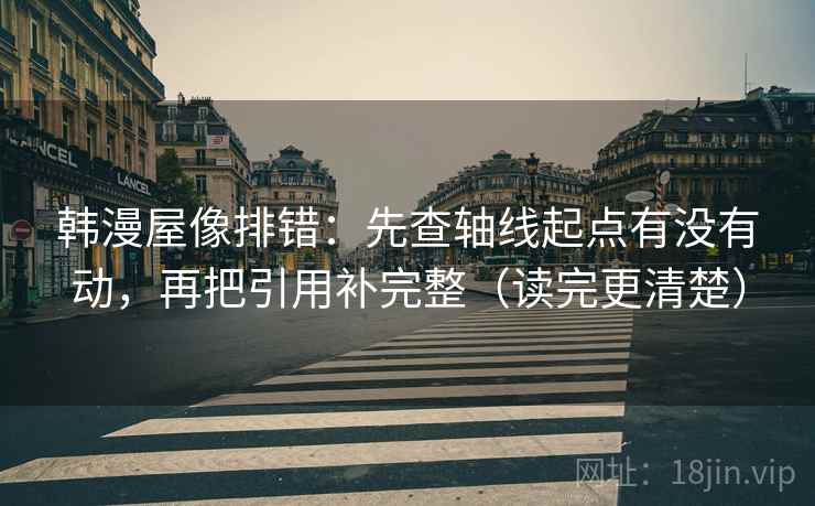 韩漫屋像排错：先查轴线起点有没有动，再把引用补完整（读完更清楚）