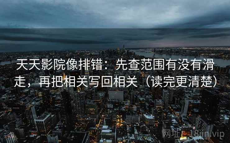 天天影院像排错：先查范围有没有滑走，再把相关写回相关（读完更清楚）
