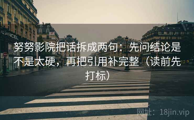 努努影院把话拆成两句：先问结论是不是太硬，再把引用补完整（读前先打标）