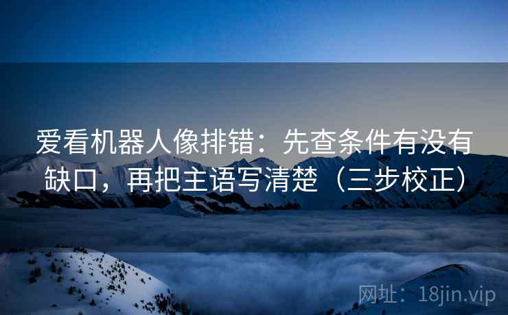 爱看机器人像排错：先查条件有没有缺口，再把主语写清楚（三步校正）