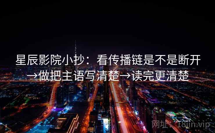 星辰影院小抄：看传播链是不是断开→做把主语写清楚→读完更清楚