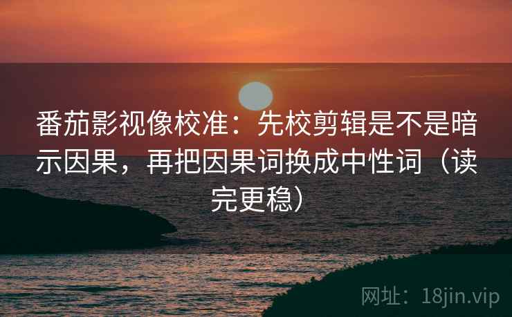 番茄影视像校准：先校剪辑是不是暗示因果，再把因果词换成中性词（读完更稳）