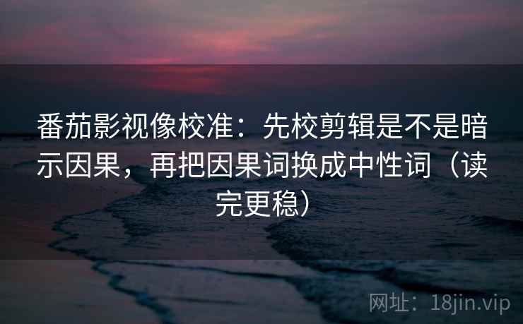 番茄影视像校准：先校剪辑是不是暗示因果，再把因果词换成中性词（读完更稳）