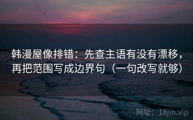 韩漫屋像排错：先查主语有没有漂移，再把范围写成边界句（一句改写就够）