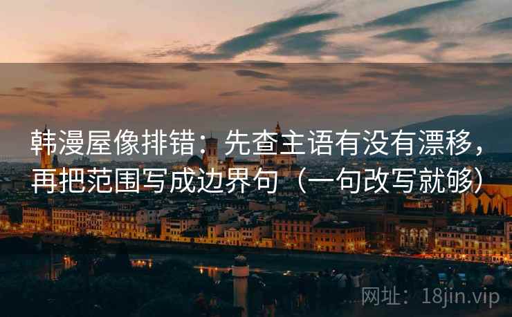 韩漫屋像排错：先查主语有没有漂移，再把范围写成边界句（一句改写就够）
