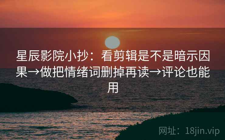 星辰影院小抄：看剪辑是不是暗示因果→做把情绪词删掉再读→评论也能用