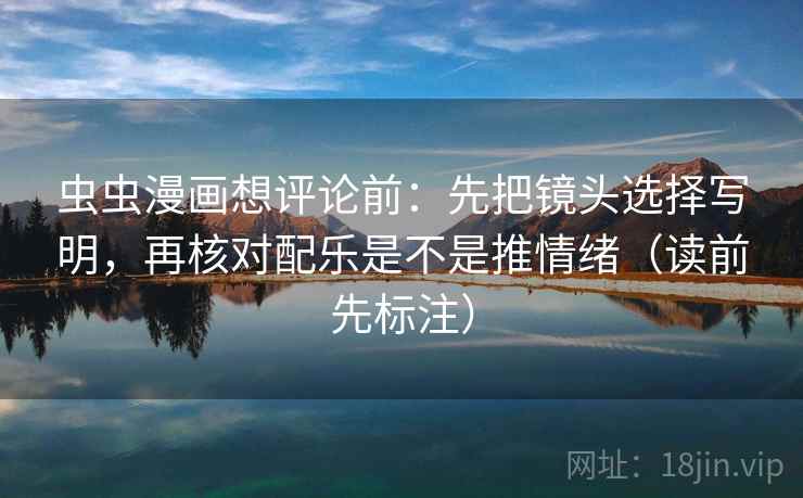 虫虫漫画想评论前：先把镜头选择写明，再核对配乐是不是推情绪（读前先标注）