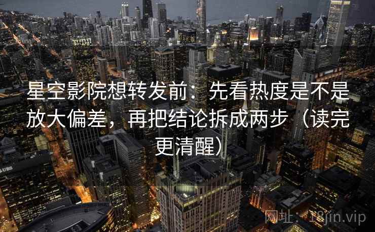 星空影院想转发前：先看热度是不是放大偏差，再把结论拆成两步（读完更清醒）