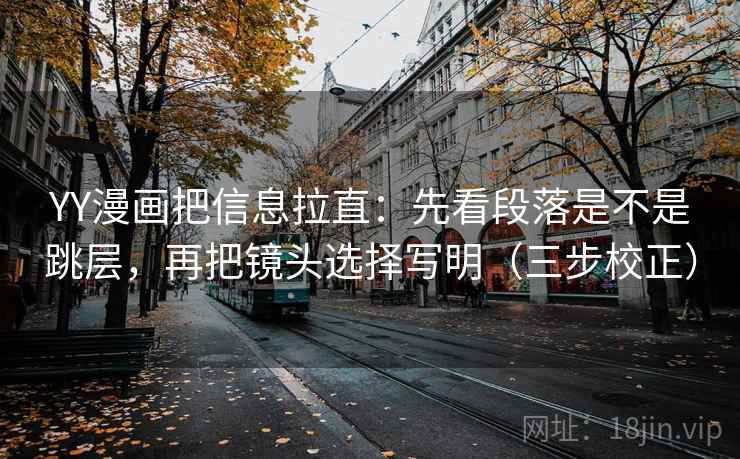 YY漫画把信息拉直：先看段落是不是跳层，再把镜头选择写明（三步校正）