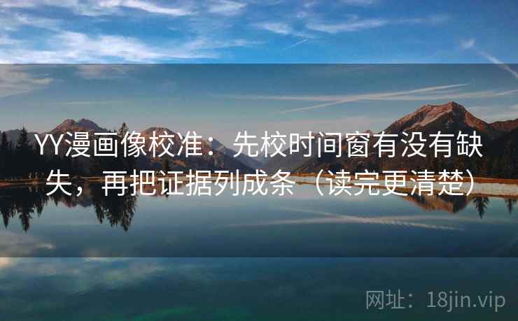 YY漫画像校准：先校时间窗有没有缺失，再把证据列成条（读完更清楚）