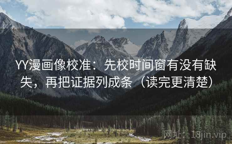 YY漫画像校准：先校时间窗有没有缺失，再把证据列成条（读完更清楚）