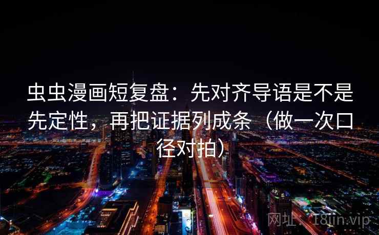 虫虫漫画短复盘：先对齐导语是不是先定性，再把证据列成条（做一次口径对拍）
