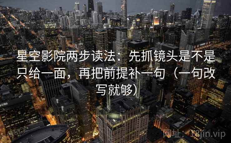 星空影院两步读法：先抓镜头是不是只给一面，再把前提补一句（一句改写就够）