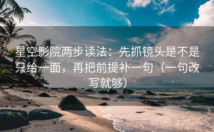 星空影院两步读法：先抓镜头是不是只给一面，再把前提补一句（一句改写就够）