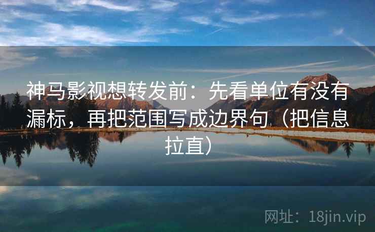 神马影视想转发前：先看单位有没有漏标，再把范围写成边界句（把信息拉直）